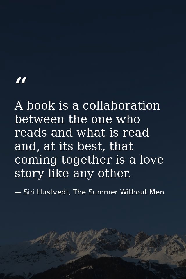 A book is a collaboration between the one who reads and what is read and, at its best, that coming together is a love st — Siri Hustvedt, The Summer Without Men
