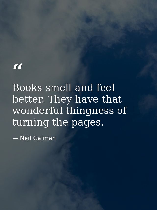 Books smell and feel better. They have that wonderful thingness of turning the pages. — Neil Gaiman
