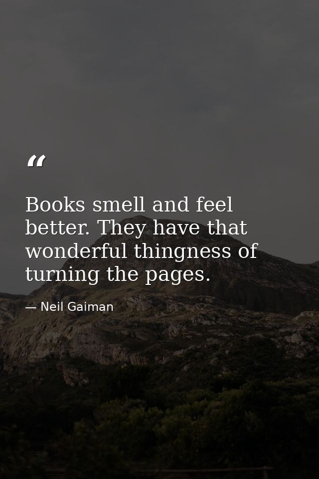 Books smell and feel better. They have that wonderful thingness of turning the pages. — Neil Gaiman