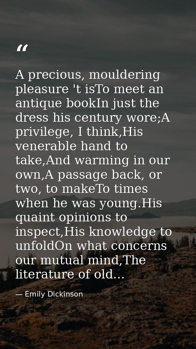A precious, mouldering pleasure 't isTo meet an antique bookIn just the dress his century wore;A privilege, I think,His  — Emily Dickinson