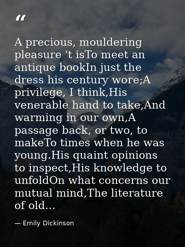 A precious, mouldering pleasure 't isTo meet an antique bookIn just the dress his century wore;A privilege, I think,His  — Emily Dickinson