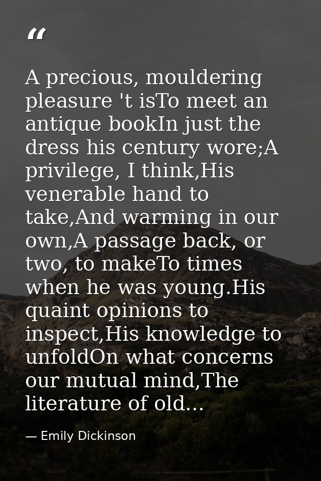 A precious, mouldering pleasure 't isTo meet an antique bookIn just the dress his century wore;A privilege, I think,His  — Emily Dickinson
