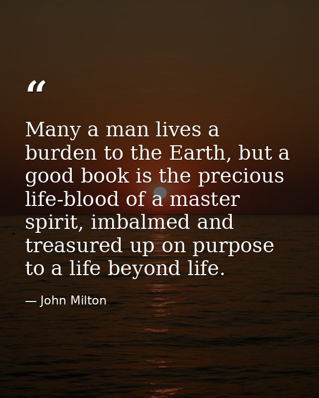 Many a man lives a burden to the Earth, but a good book is the precious life-blood of a master spirit, imbalmed and trea — John Milton