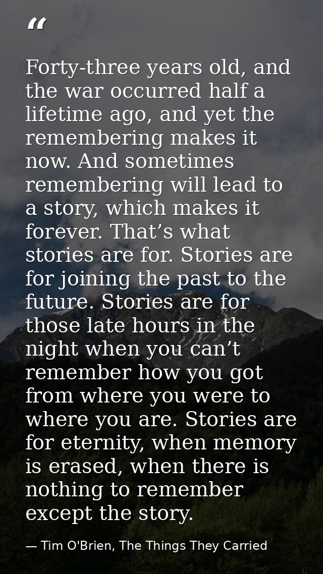 Forty-three years old, and the war occurred half a lifetime ago, and yet the remembering makes it now. And sometimes rem — Tim O'Brien, The Things They Carried