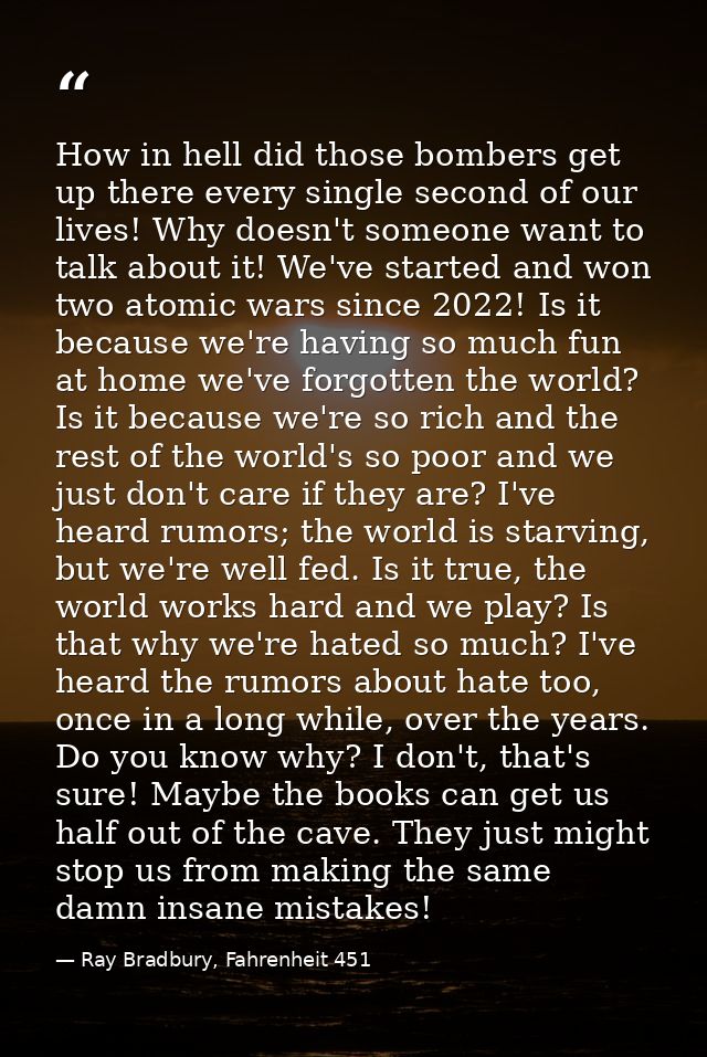 How in hell did those bombers get up there every single second of our lives! Why doesn't someone want to talk about it!  — Ray Bradbury, Fahrenheit 451
