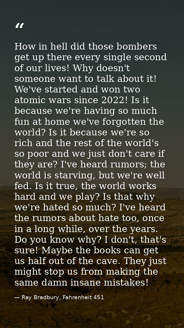 How in hell did those bombers get up there every single second of our lives! Why doesn't someone want to talk about it!  — Ray Bradbury, Fahrenheit 451