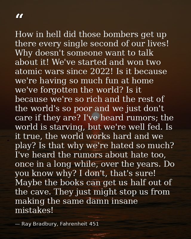 How in hell did those bombers get up there every single second of our lives! Why doesn't someone want to talk about it!  — Ray Bradbury, Fahrenheit 451