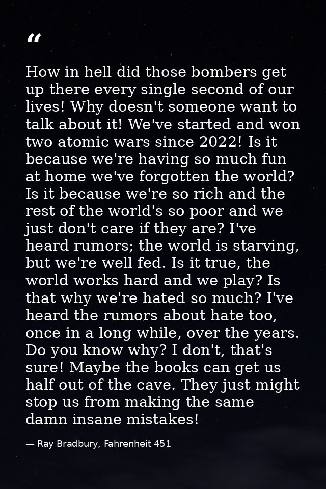 How in hell did those bombers get up there every single second of our lives! Why doesn't someone want to talk about it!  — Ray Bradbury, Fahrenheit 451