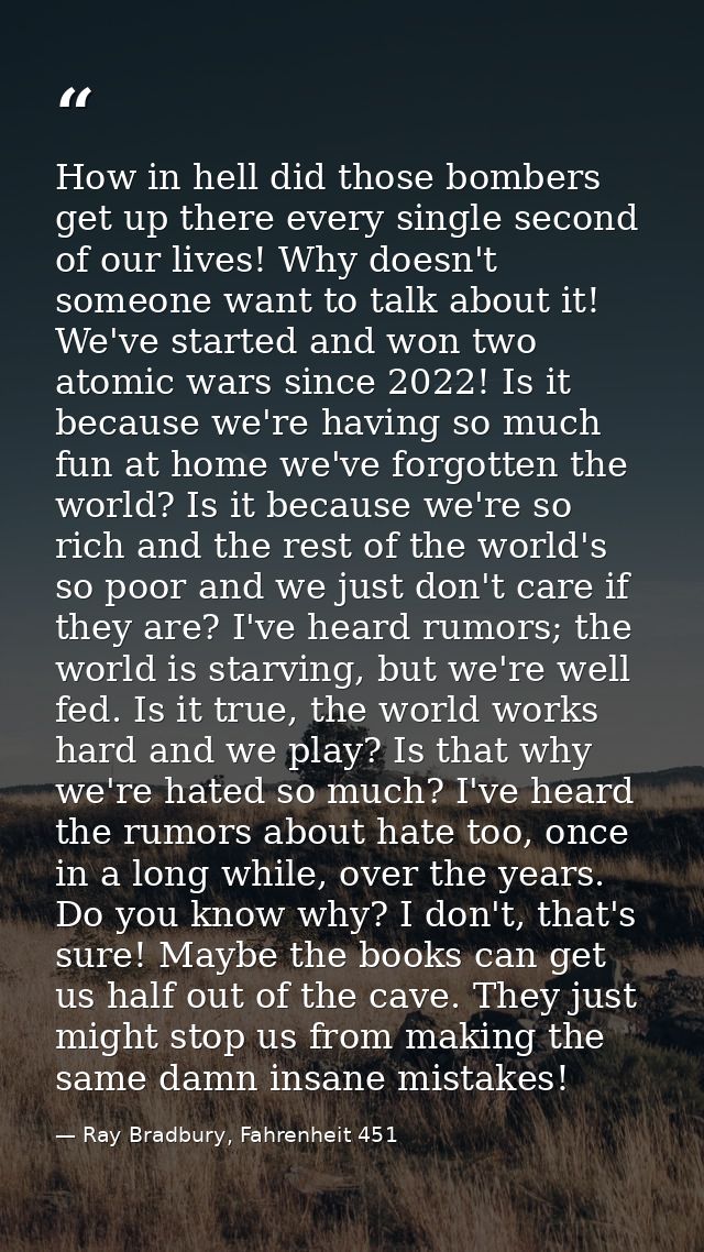 How in hell did those bombers get up there every single second of our lives! Why doesn't someone want to talk about it!  — Ray Bradbury, Fahrenheit 451