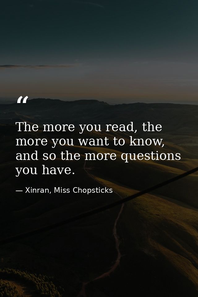 The more you read, the more you want to know, and so the more questions you have. — Xinran, Miss Chopsticks