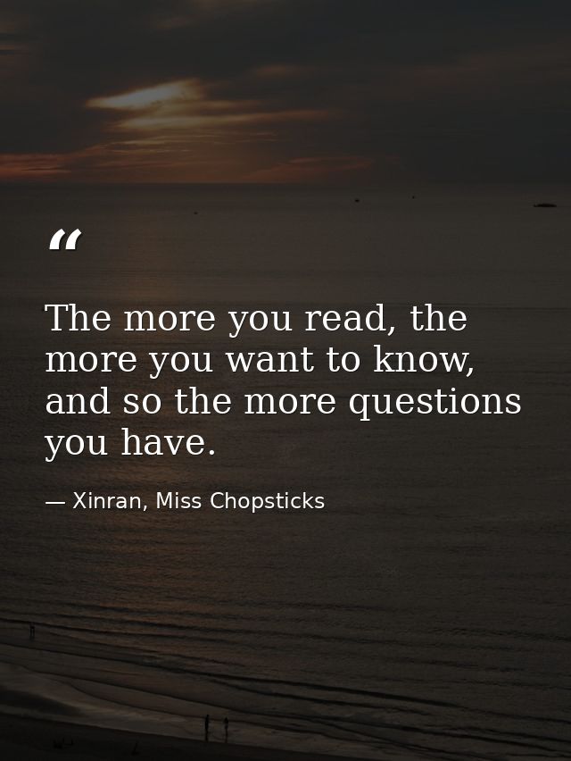 The more you read, the more you want to know, and so the more questions you have. — Xinran, Miss Chopsticks