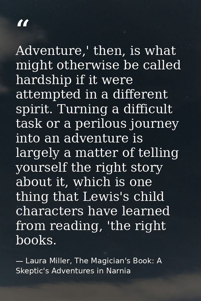 Adventure,' then, is what might otherwise be called hardship if it were attempted in a different spirit. Turning a diffi — Laura Miller, The Magician's Book: A Skeptic's Adventures in Narnia