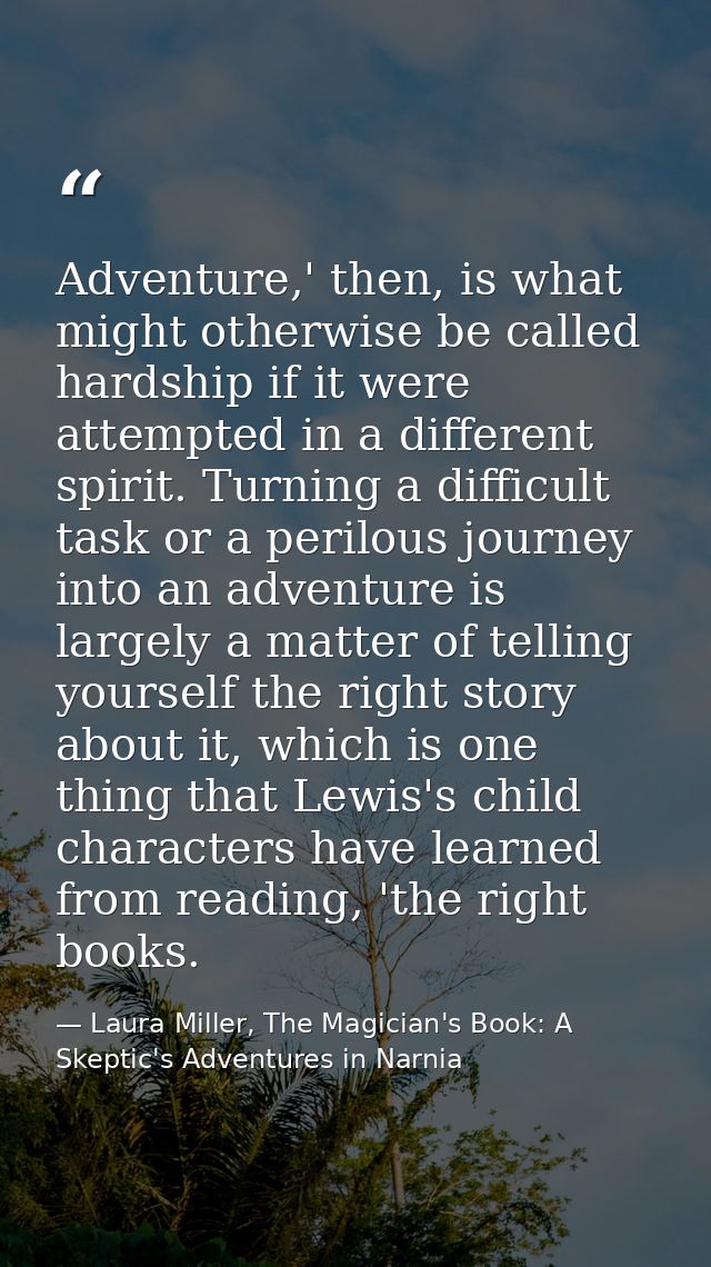 Adventure,' then, is what might otherwise be called hardship if it were attempted in a different spirit. Turning a diffi — Laura Miller, The Magician's Book: A Skeptic's Adventures in Narnia