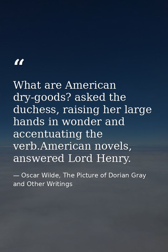 What are American dry-goods? asked the duchess, raising her large hands in wonder and accentuating the verb.American nov — Oscar Wilde, The Picture of Dorian Gray and Other Writings