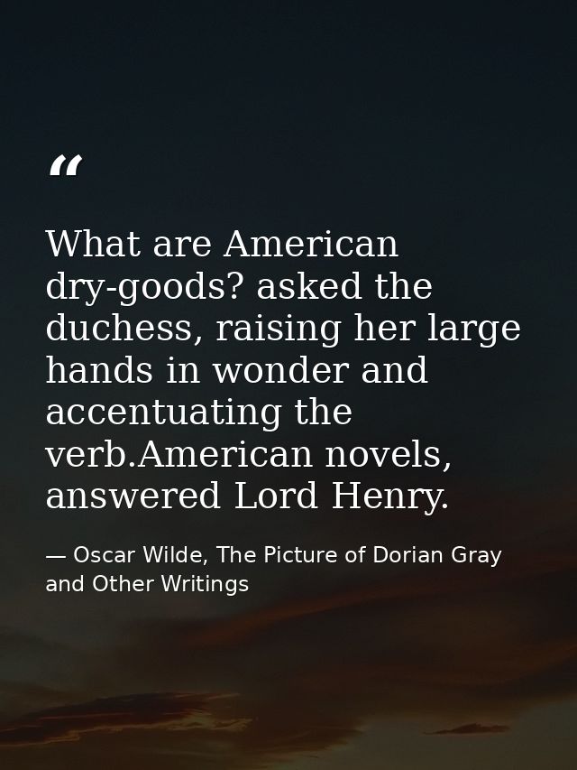What are American dry-goods? asked the duchess, raising her large hands in wonder and accentuating the verb.American nov — Oscar Wilde, The Picture of Dorian Gray and Other Writings