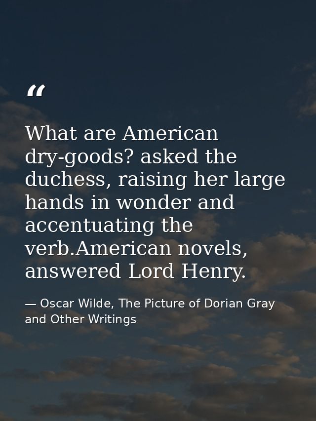 What are American dry-goods? asked the duchess, raising her large hands in wonder and accentuating the verb.American nov — Oscar Wilde, The Picture of Dorian Gray and Other Writings