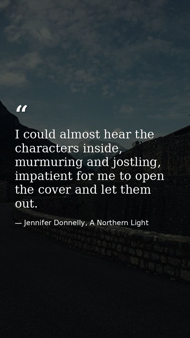 I could almost hear the characters inside, murmuring and jostling, impatient for me to open the cover and let them out. — Jennifer Donnelly, A Northern Light