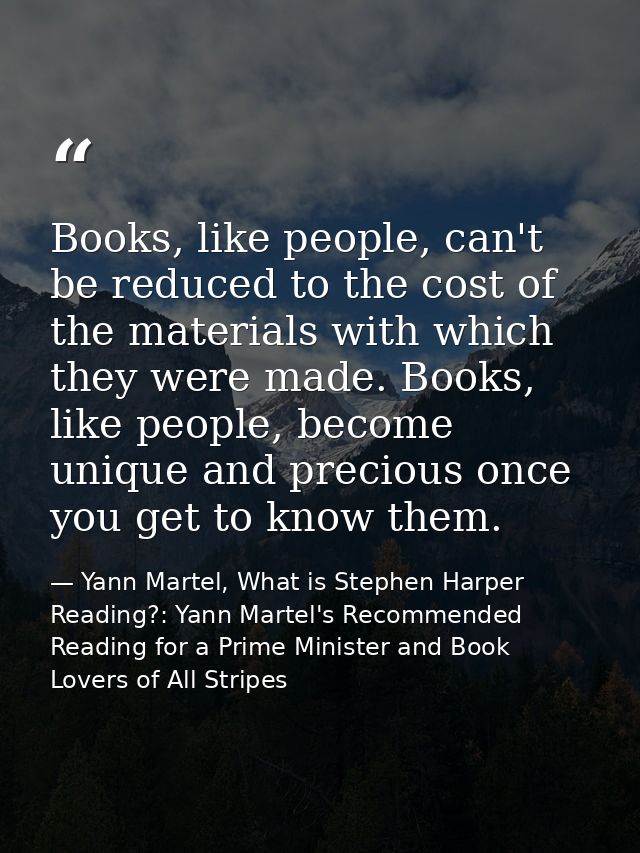 Books, like people, can't be reduced to the cost of the materials with which they were made. Books, like people, become  — Yann Martel, What is Stephen Harper Reading?: Yann Martel's Recommended Reading for a Prime Minister and Book Lovers of All Stripes