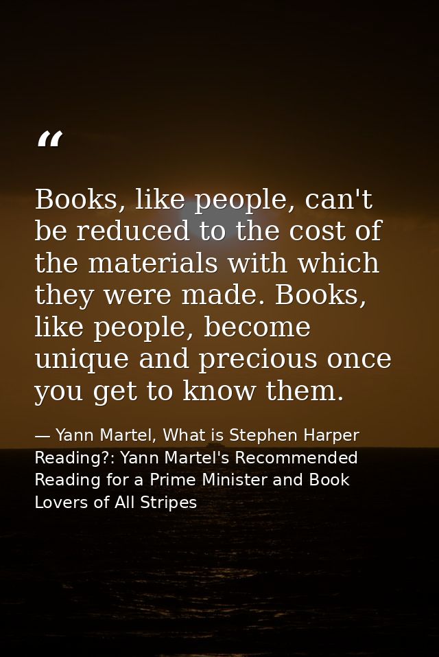 Books, like people, can't be reduced to the cost of the materials with which they were made. Books, like people, become  — Yann Martel, What is Stephen Harper Reading?: Yann Martel's Recommended Reading for a Prime Minister and Book Lovers of All Stripes