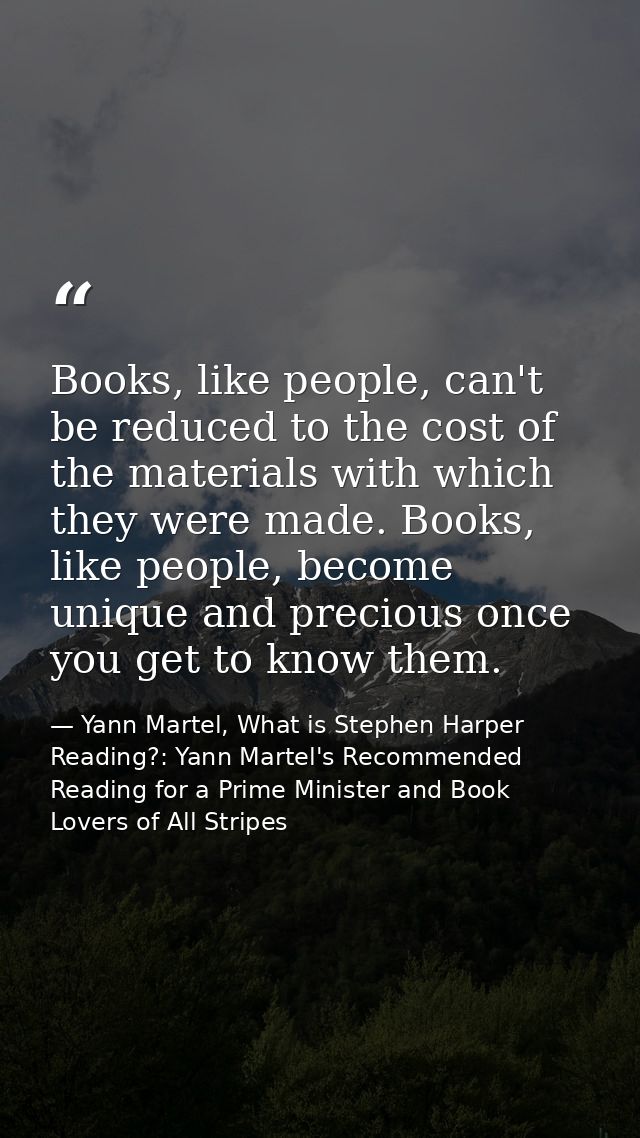 Books, like people, can't be reduced to the cost of the materials with which they were made. Books, like people, become  — Yann Martel, What is Stephen Harper Reading?: Yann Martel's Recommended Reading for a Prime Minister and Book Lovers of All Stripes