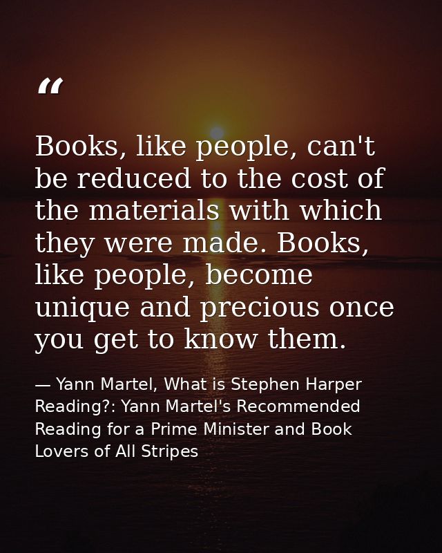 Books, like people, can't be reduced to the cost of the materials with which they were made. Books, like people, become  — Yann Martel, What is Stephen Harper Reading?: Yann Martel's Recommended Reading for a Prime Minister and Book Lovers of All Stripes
