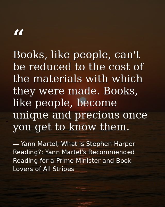 Books, like people, can't be reduced to the cost of the materials with which they were made. Books, like people, become  — Yann Martel, What is Stephen Harper Reading?: Yann Martel's Recommended Reading for a Prime Minister and Book Lovers of All Stripes