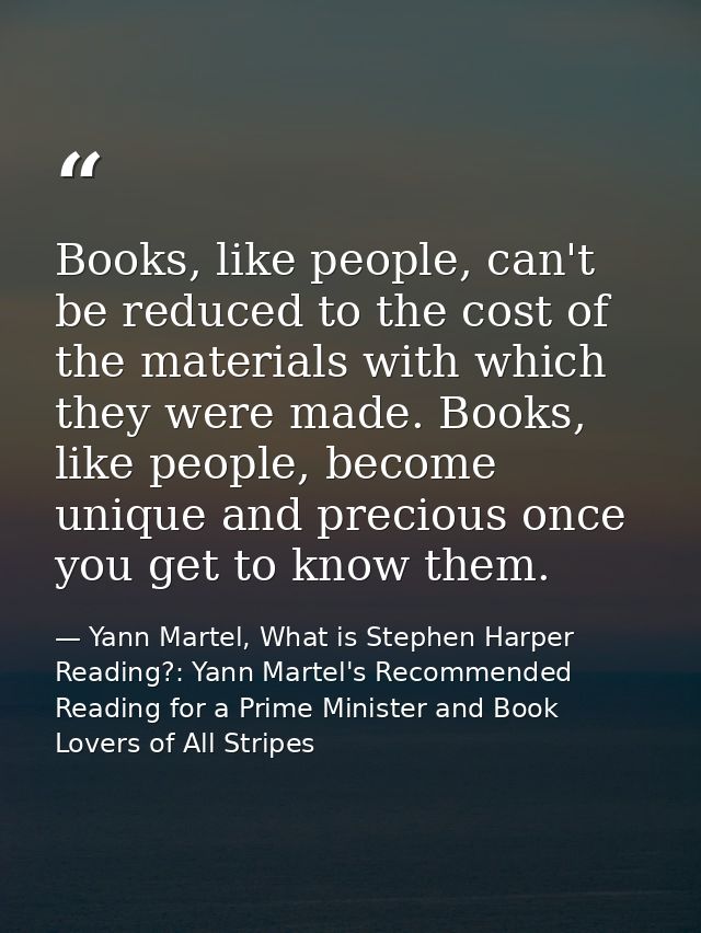 Books, like people, can't be reduced to the cost of the materials with which they were made. Books, like people, become  — Yann Martel, What is Stephen Harper Reading?: Yann Martel's Recommended Reading for a Prime Minister and Book Lovers of All Stripes