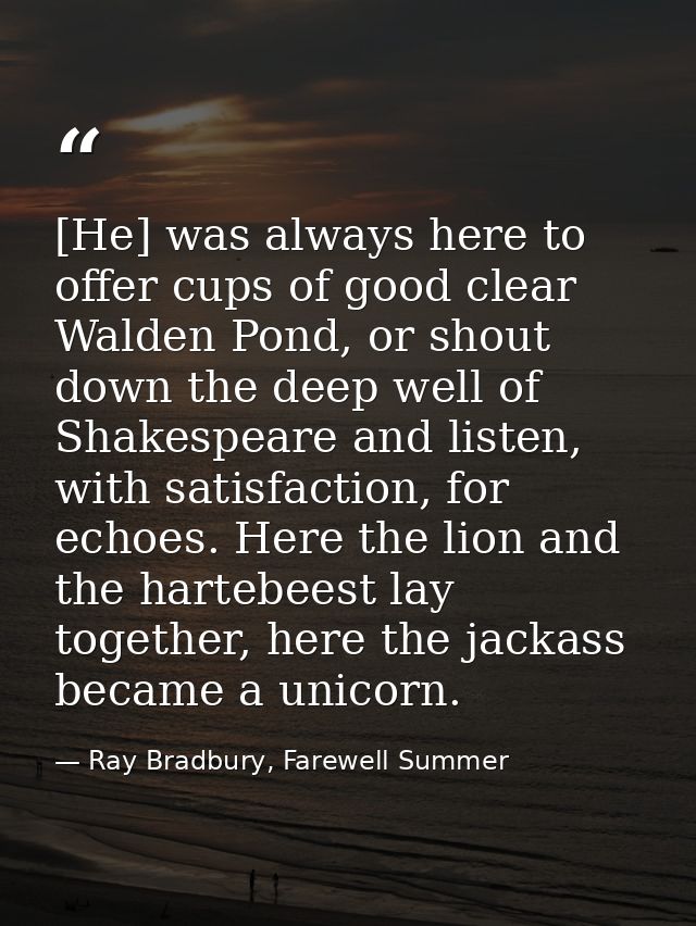 [He] was always here to offer cups of good clear Walden Pond, or shout down the deep well of Shakespeare and listen, wit — Ray Bradbury, Farewell Summer