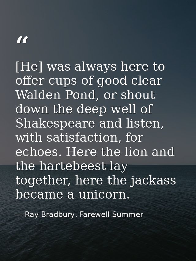 [He] was always here to offer cups of good clear Walden Pond, or shout down the deep well of Shakespeare and listen, wit — Ray Bradbury, Farewell Summer