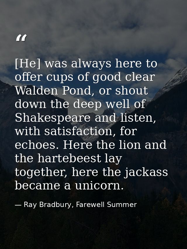 [He] was always here to offer cups of good clear Walden Pond, or shout down the deep well of Shakespeare and listen, wit — Ray Bradbury, Farewell Summer