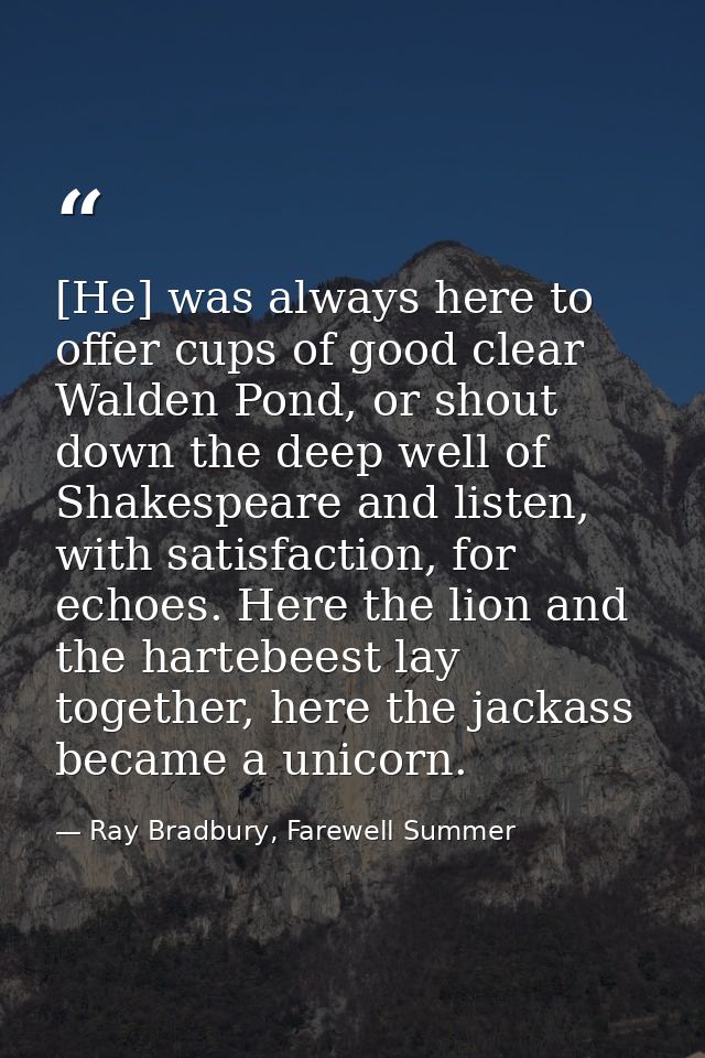 [He] was always here to offer cups of good clear Walden Pond, or shout down the deep well of Shakespeare and listen, wit — Ray Bradbury, Farewell Summer