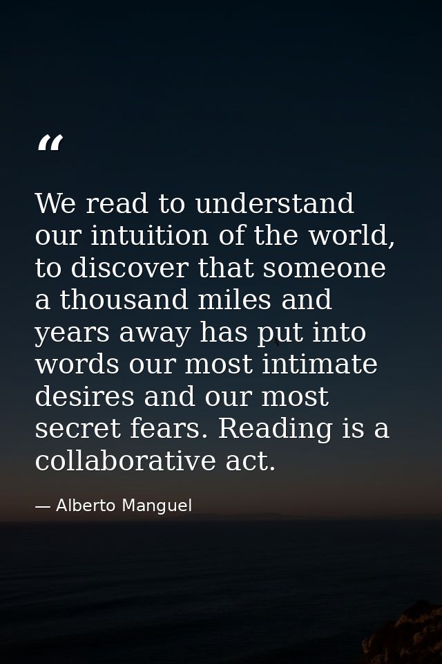 We read to under­stand our intu­ition of the world, to dis­cover that some­one a thou­sand miles and years away has put  — Alberto Manguel