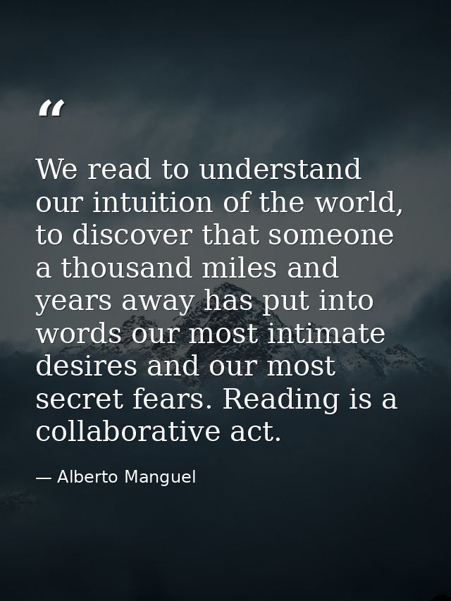 We read to under­stand our intu­ition of the world, to dis­cover that some­one a thou­sand miles and years away has put  — Alberto Manguel