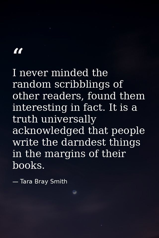 I never minded the random scribblings of other readers, found them interesting in fact. It is a truth universally acknow — Tara Bray Smith