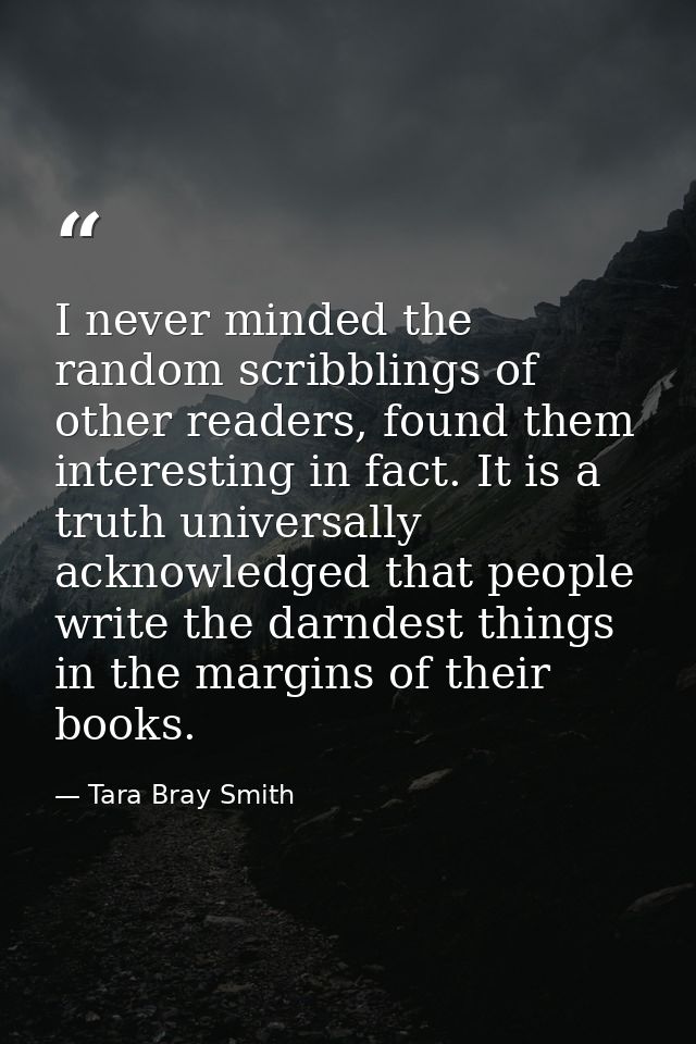 I never minded the random scribblings of other readers, found them interesting in fact. It is a truth universally acknow — Tara Bray Smith