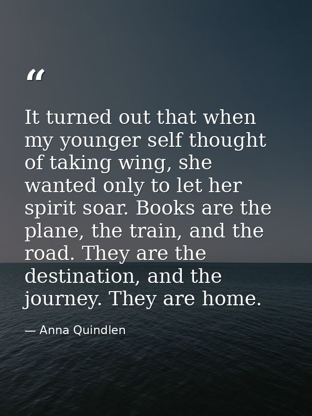 It turned out that when my younger self thought of taking wing, she wanted only to let her spirit soar. Books are the pl — Anna Quindlen