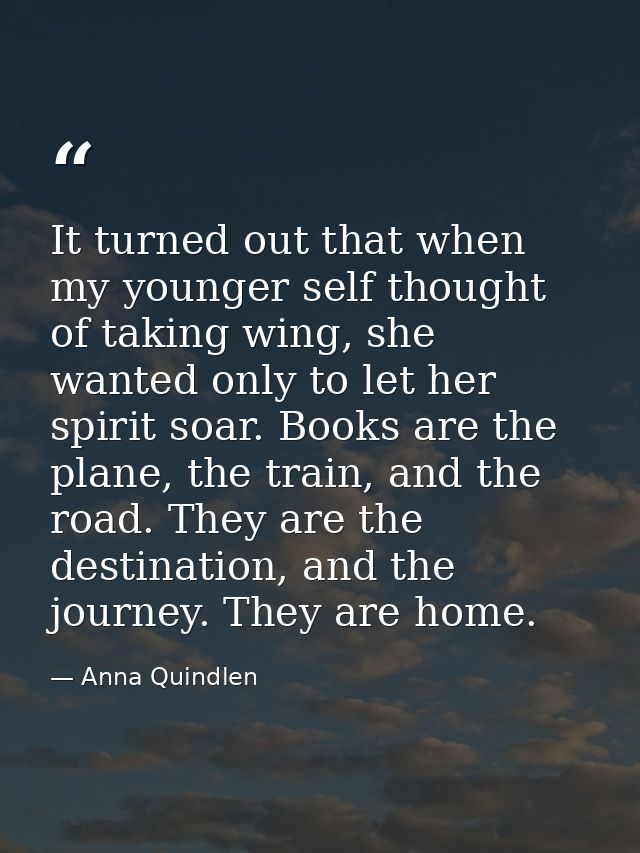 It turned out that when my younger self thought of taking wing, she wanted only to let her spirit soar. Books are the pl — Anna Quindlen