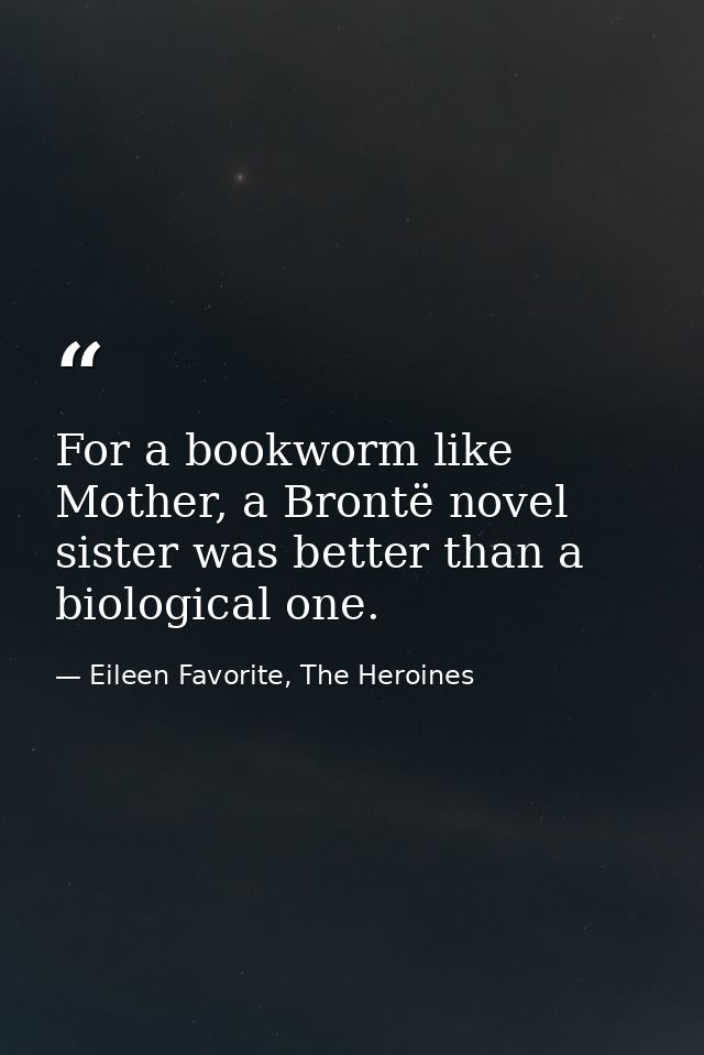 For a bookworm like Mother, a Brontë novel sister was better than a biological one. — Eileen Favorite, The Heroines