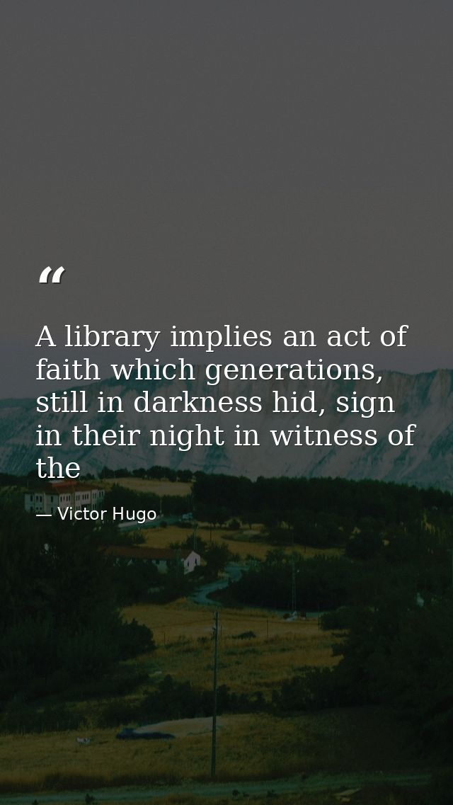 A library implies an act of faith which generations, still in darkness hid, sign in their night in witness of the — Victor Hugo