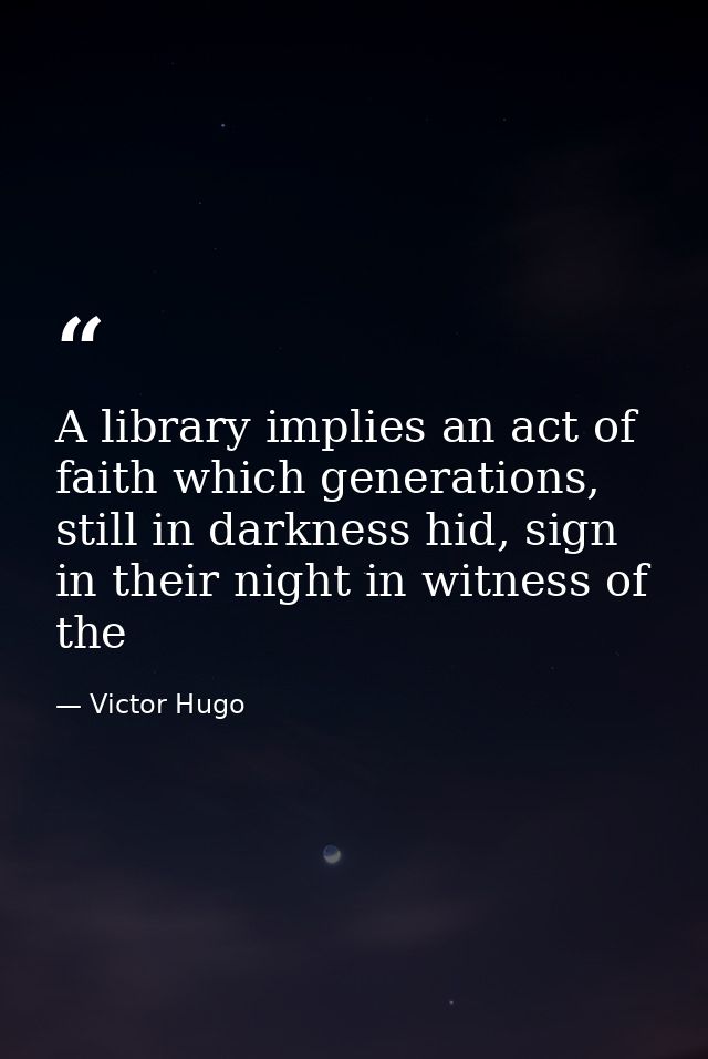 A library implies an act of faith which generations, still in darkness hid, sign in their night in witness of the — Victor Hugo