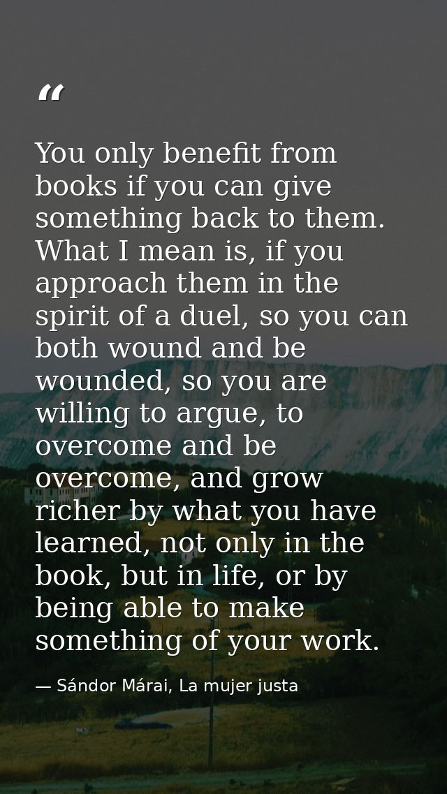 You only benefit from books if you can give something back to them. What I mean is, if you approach them in the spirit o — Sándor Márai, La mujer justa
