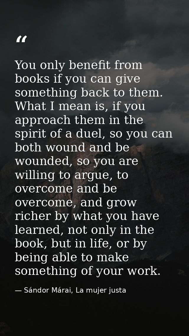 You only benefit from books if you can give something back to them. What I mean is, if you approach them in the spirit o — Sándor Márai, La mujer justa