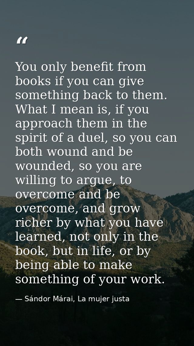 You only benefit from books if you can give something back to them. What I mean is, if you approach them in the spirit o — Sándor Márai, La mujer justa