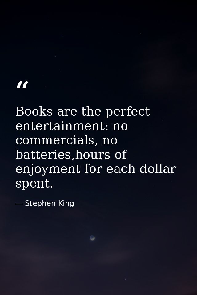Books are the perfect entertainment: no commercials, no batteries,hours of enjoyment for each dollar spent. — Stephen King