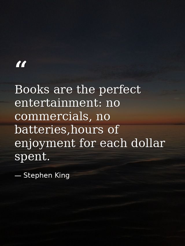 Books are the perfect entertainment: no commercials, no batteries,hours of enjoyment for each dollar spent. — Stephen King