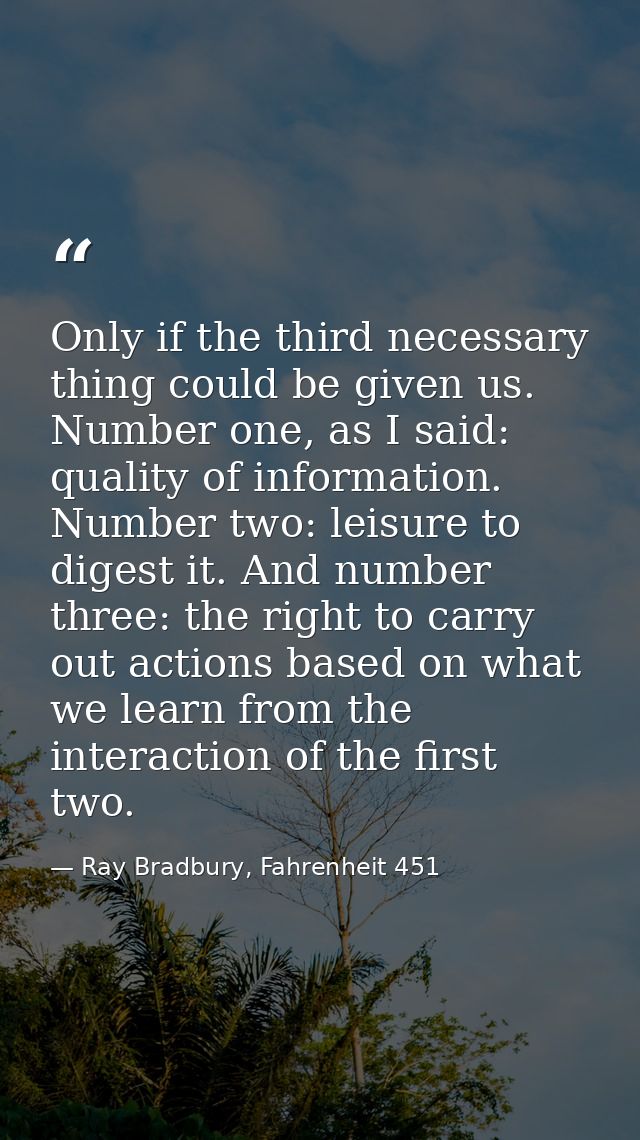 Only if the third necessary thing could be given us. Number one, as I said: quality of information. Number two: leisure  — Ray Bradbury, Fahrenheit 451