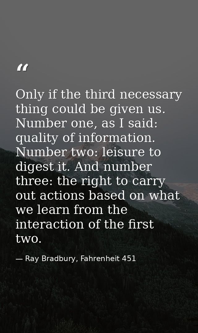 Only if the third necessary thing could be given us. Number one, as I said: quality of information. Number two: leisure  — Ray Bradbury, Fahrenheit 451