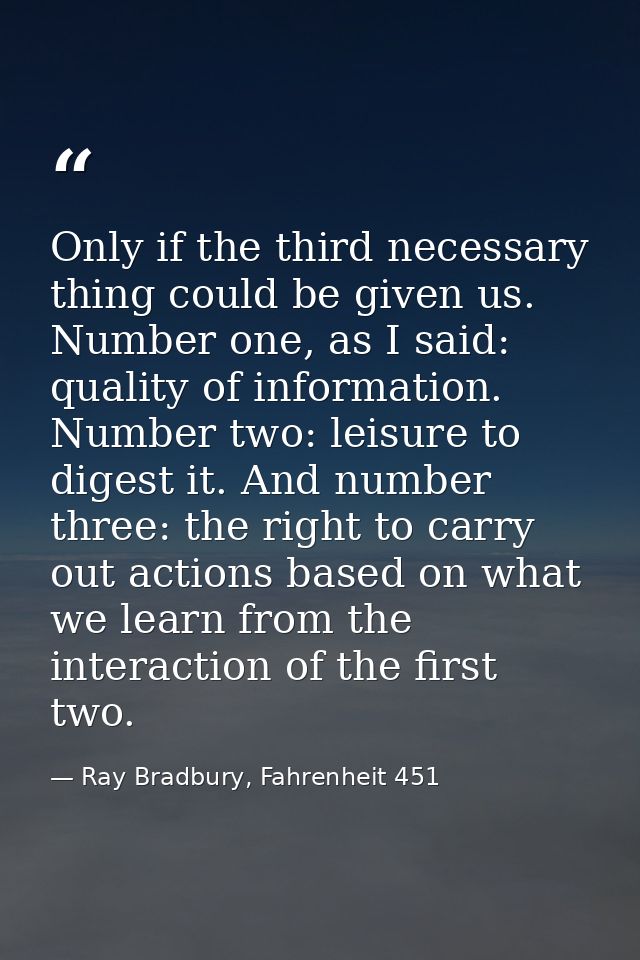 Only if the third necessary thing could be given us. Number one, as I said: quality of information. Number two: leisure  — Ray Bradbury, Fahrenheit 451