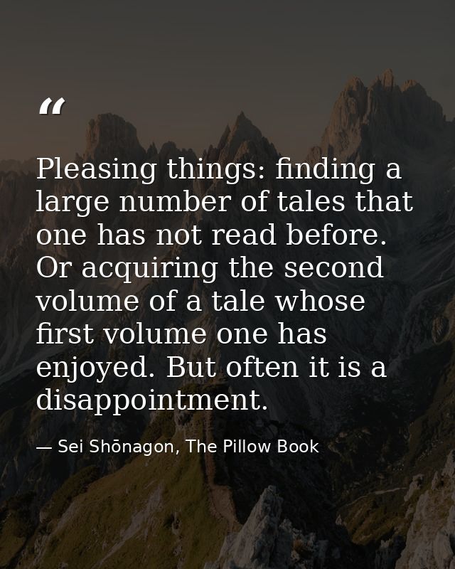 Pleasing things: finding a large number of tales that one has not read before. Or acquiring the second volume of a tale  — Sei Shōnagon, The Pillow Book