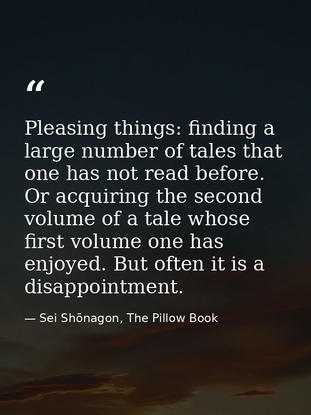 Pleasing things: finding a large number of tales that one has not read before. Or acquiring the second volume of a tale  — Sei Shōnagon, The Pillow Book